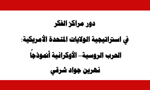 دور مراكز الفكر في استراتيجية الولايات المتحدة الامريكية: الحرب الروسية - الأوكرانية أنموذجًا